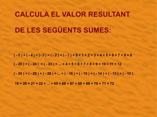 CALCULA EL VALOR RESULTANT
DE LES SEGÜENTS SUMES:
( - 5 ) + ( - 4 ) + (- 3 ) + ( - 2 ) + ( - 1 ) + 0 + 1 + 2 + 3 + 4 + 5 +...