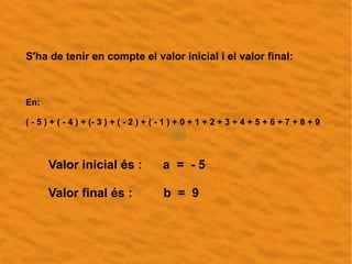 S'ha de tenir en compte el valor inicial i el valor final:
En:
( - 5 ) + ( - 4 ) + (- 3 ) + ( - 2 ) + ( - 1 ) + 0 + 1 + 2 ...