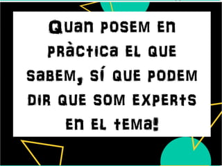 Quan posem en
pràctica el que
sabem, sí que podem
dir que som experts
en el tema!
 