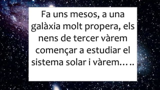 Fa uns mesos, a una
galàxia molt propera, els
nens de tercer vàrem
començar a estudiar el
sistema solar i vàrem…..
 