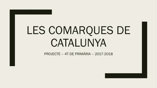 LES COMARQUES DE
CATALUNYA
PROJECTE – 4T DE PRIMÀRIA – 2017-2018
 