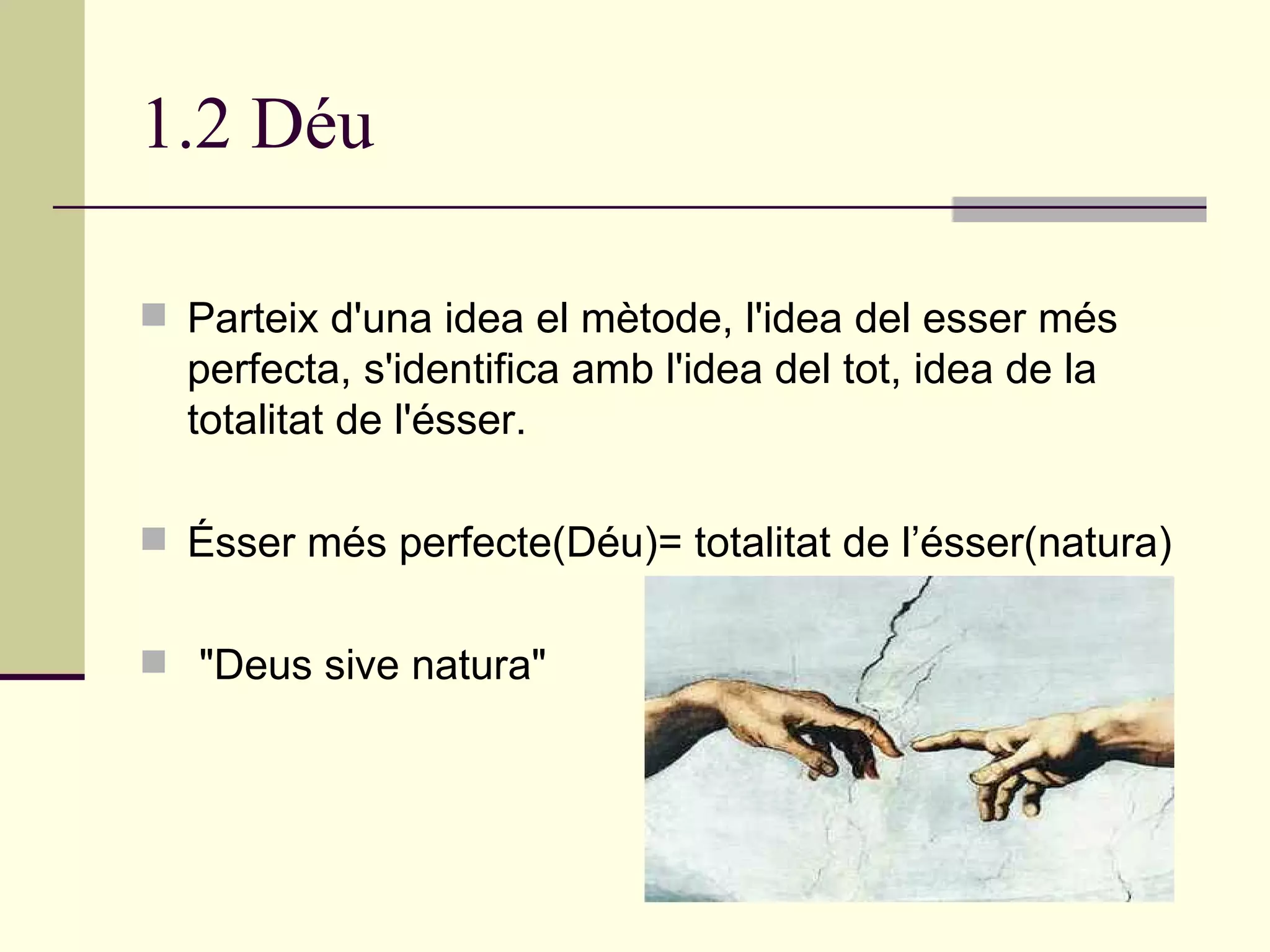 1.2 Déu Parteix d'una idea el mètode, l'idea del esser més perfecta, s'identifica amb l'idea del tot, idea de la totalitat de l'ésser. Ésser més perfecte(Déu)= totalitat de l’ésser(natura) "Deus sive natura" 