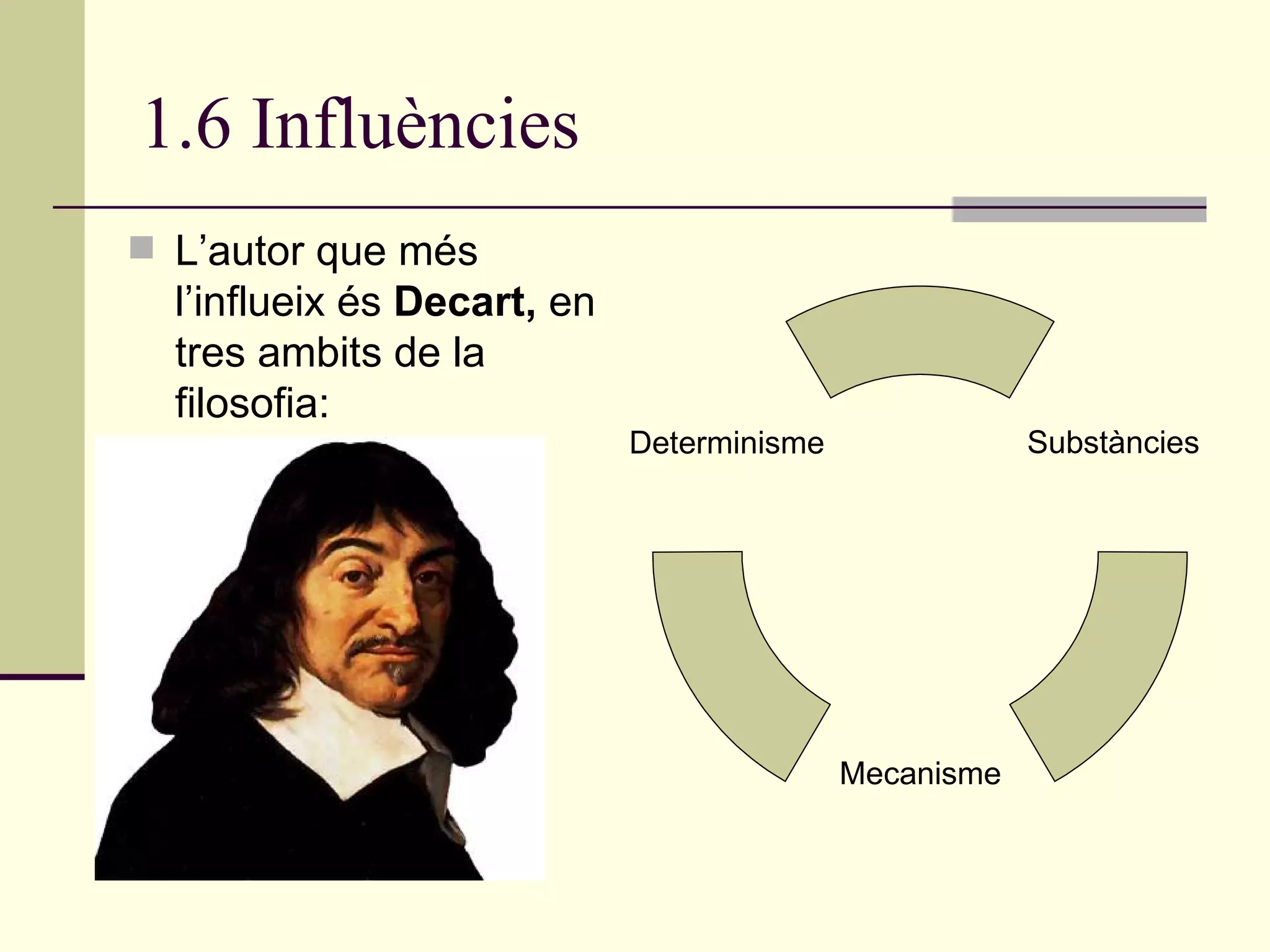 1.6 Influències  L’autor que més l’influeix és  Decart,  en tres ambits de la filosofia: Substàncies Mecanisme Determinisme 