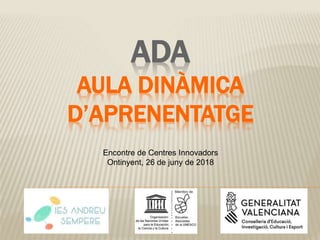 ADA
AULA DINÀMICA
D’APRENENTATGE
Encontre de Centres Innovadors
Ontinyent, 26 de juny de 2018
 
