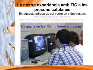 La nostra experiència amb TIC a les presons catalanes En aquesta adreça es pot veure un vídeo resum: http://blip.tv/play/g...