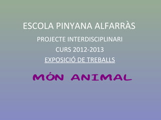 ESCOLA PINYANA ALFARRÀS
PROJECTE INTERDISCIPLINARI
CURS 2012-2013
EXPOSICIÓ DE TREBALLS
MÓN ANIMAL
 