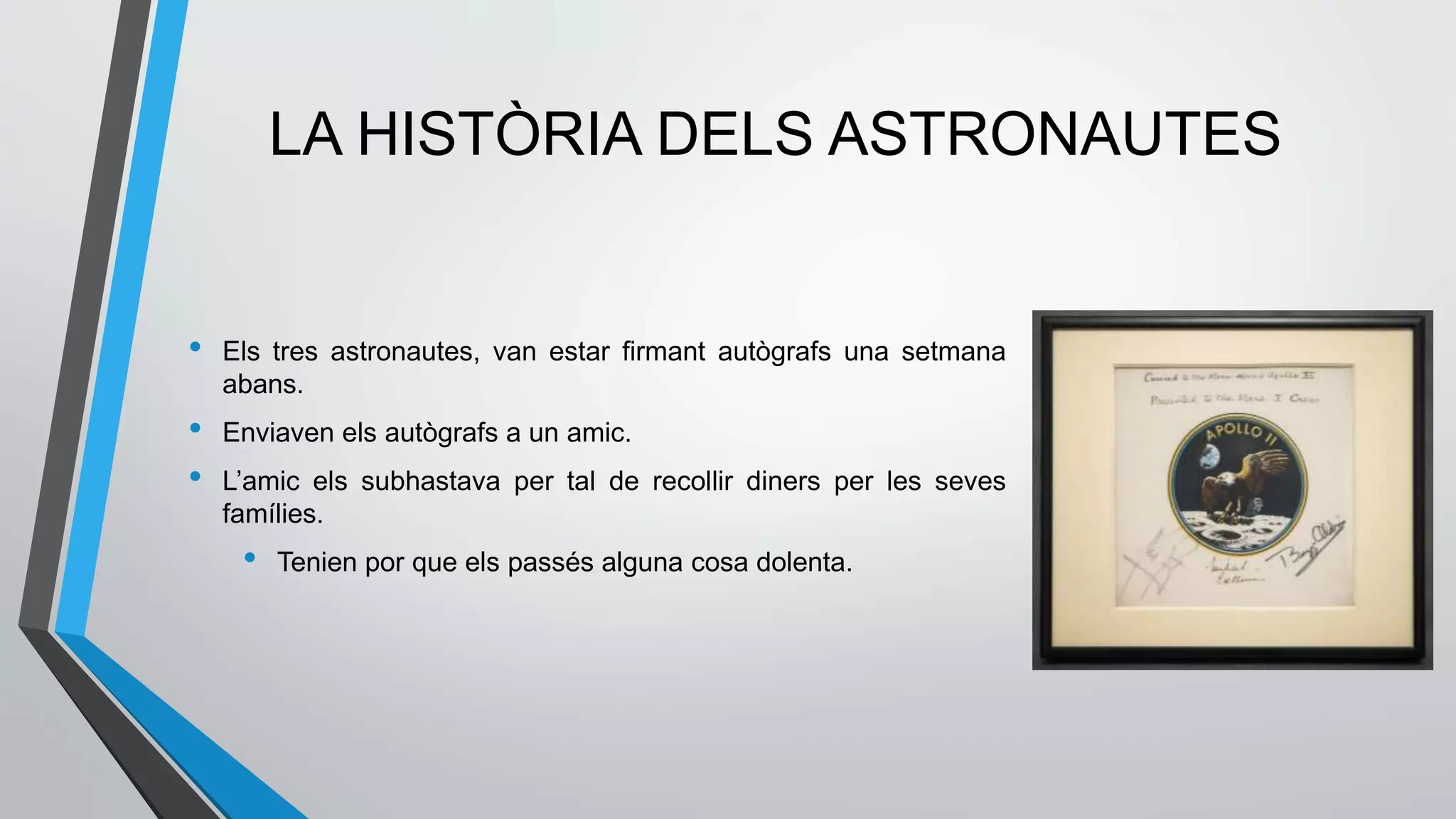 LA HISTÒRIA DELS ASTRONAUTES
• Els tres astronautes, van estar firmant autògrafs una setmana
abans.
• Enviaven els autògrafs a un amic.
• L’amic els subhastava per tal de recollir diners per les seves
famílies.
• Tenien por que els passés alguna cosa dolenta.
 