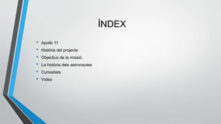 ÍNDEX
• Apollo 11
• Història del projecte
• Objectius de la missió.
• La història dels astronautes
• Curiositats
• Vídeo
 
