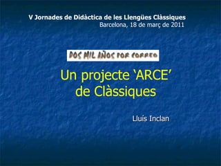 Un projecte ‘ARCE’ de Clàssiques Lluís Inclan V Jornades de Didàctica de les Llengües Clàssiques Barcelona, 18 de març de 2011 