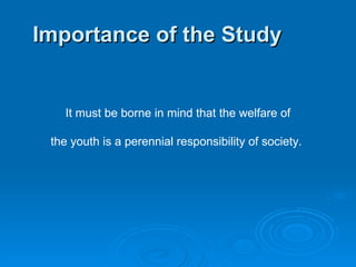 Importance of the Study   It must be borne in mind that the welfare of the youth is a perennial responsibility of society.  