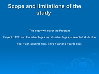 Scope and limitations of the study   This study will cover the Program Project EASE and the advantages and disadvantages to selected student in First Year, Second Year, Third Year and Fourth Year. 