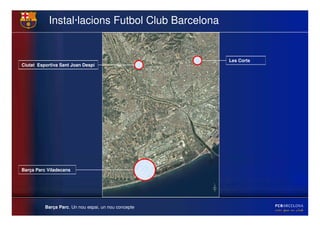 Instal·lacions Futbol Club Barcelona


                                                      Les Corts
Ciutat Esportiva Sant Joan Despí




Barça Parc Viladecans




          Barça Parc. Un nou espai, un nou concepte
 