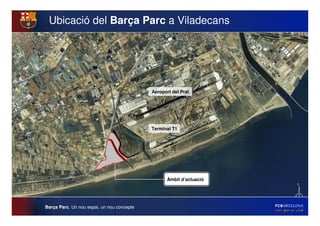Ubicació del Barça Parc a Viladecans




                                            Aeroport del Prat




                                            Terminal T1




                                                   Àmbit d’actuació




Barça Parc. Un nou espai, un nou concepte
 