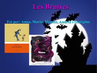 Les BruixesLes Bruixes
Fet per: Anna, Marta, Montse, Andrés i GeorginaFet per: Anna, Marta, Montse, Andrés i Georgina
 