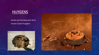 HUYGENS
Sonda que formava part de la
missió Cassini-huygens
 