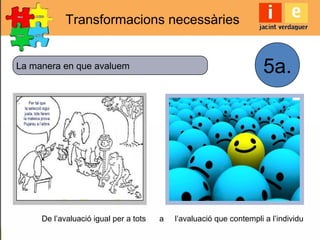 De l’avaluació igual per a tots a l’avaluació que contempli a l’individu
La manera en que avaluem
Transformacions necessàries
5a.
 