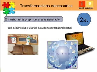 Transformacions necessàries
2a.
Dels instruments per usar als instruments de treball intel.lectual
Els instruments propis de la seva generació
 