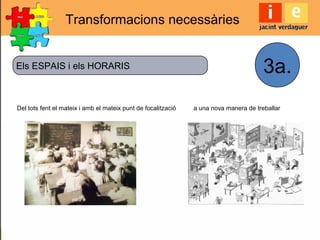 Transformacions necessàries
Del tots fent el mateix i amb el mateix punt de focalització a una nova manera de treballar
Els ESPAIS i els HORARIS 3a.
 