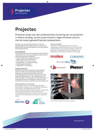 Projectec
                       Projectec zorgt voor een professionele uitvoering van uw projecten
                       in iedere omvang, op het juiste moment, tegen de beste prijs en
                       met de meest gekwalificeerde medewerkers.
                       De basis voor succesvolle projecten is wat ons           Kennis van zaken
                       betreft gebaseerd op wederzijds vertrouwen en de         Projectec is VCA* gecertificeerd en al onze
                       gedachte dat samenwerking leidt tot versterking van      medewerkers beschikken over hun VCA certificaat.
                       onderlinge krachten.                                     Wij beschikken over de SCS installation skills van
                                                                                Systimax en zijn geautoriseerd installateur van:
                       Kennisgebieden                                           Molex, Brand-Rex, Siemon, Panduit en Corning.
                       Projectec bewijst zich al jarenlang als een professio-
                       nele partner voor levering, aanleg en onderhoud van
                       een breed scala aan netwerken:
                       •	 Data- & Telecommunicatie systemen
                       •	 Elektrotechnische installaties
                       •	 ICT diensten en roll-out service
                       •	 Glasvezellas- en meetactiviteiten
                       •	 Beveiligingsinstallaties
                       •	 Telematica - en domotica

                       Capaciteit gezocht
                       Installatie- of uitrolprojecten zijn vaak lastig te
                       plannen. Pieken die onverwachts ontstaan en
                       toenemende capaciteitsbehoefte. Soms zijn
                       projecten gescoord, waarvoor eigenlijk niet direct
                       capaciteit beschikbaar is. Een oplossing voor dit
                       soort situaties is om projecten, of delen daarvan, in
                       onderaanneming uit te besteden. Projectec voert
                       opdrachten turn-key, of op basis van nacalculatie uit.

                       Samenwerking en vertrouwen
                       Een gedeeld risico en toch de beste oplossing?
                       Deze aanpak vraagt om een verregaande samenwer-
                       king op basis van wederzijds vertrouwen.
                       Een professionele partij zoals Projectec, die beschikt
                       over een grote achterban met volop kennis in
                       verschillende disciplines en lid is van de Uneto-VNI,
                       zorgt voor een passende uitvoering van u werkover-
                       schot.


                                                                                Onze monteurs weten raad met uw netwerk.




                                                                                                                     www.projectec.nl




Projectec_factsheet.indd 1                                                                                                       30-11-2009 09:48:13
 