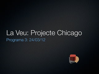 La Veu: Projecte Chicago
Programa 3: 24/03/12
 
