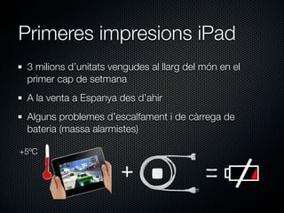 Primeres impresions iPad
 3 milions d’unitats vengudes al llarg del món en el
 primer cap de setmana
 A la venta a Espanya des d’ahir
 Alguns problemes d’escalfament i de càrrega de
 bateria (massa alarmistes)

+5ºC
 