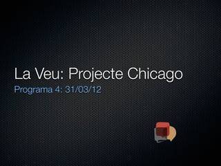 La Veu: Projecte Chicago
Programa 4: 31/03/12
 