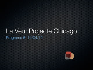 La Veu: Projecte Chicago
Programa 5: 14/04/12
 