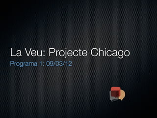La Veu: Projecte Chicago
Programa 1: 09/03/12
 