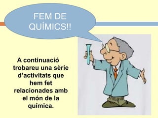 FEM DE
QUÍMICS!!
A continuació
trobareu una sèrie
d’activitats que
hem fet
relacionades amb
el món de la
química.
 