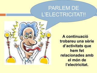 PARLEM DE
L’ELECTRICITAT!!
A continuació
trobareu una sèrie
d’activitats que
hem fet
relacionades amb
el món de
l’electricitat.
 