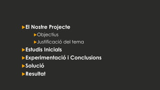 El Nostre Projecte
Objectius
Justificació del tema
Estudis Inicials
Experimentació i Conclusions
Solució
Resultat
 