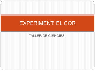 EXPERIMENT: EL COR

   TALLER DE CIÈNCIES
 