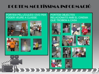 PORTEM MOLTÍSSIMA INFORMACIÓ
PORTEM PEL·LÍCULES I DVD PER   PORTEM OBJECTES
PODER VEURE A CLASSE.          RELACIONATS AMB EL CINEMA
                               QUE TROBEM A CASA
 