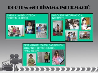 PORTEM MOLTÍSSIMA INFORMACIÓ
ANEM A LA BIBLIOTECA I        BUSQUEM INFORMACIÓ A
PORTEM LLIBRES.               INTERNET.




            FEM MANUALITATS I FABRIQUEM
            JOGUINES ÒPTIQUES DEL
            PRECINEMA!
 