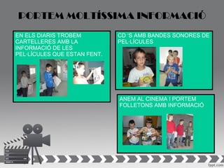 PORTEM MOLTÍSSIMA INFORMACIÓ
EN ELS DIARIS TROBEM          CD ‘S AMB BANDES SONORES DE
CARTELLERES AMB LA            PEL·LÍCULES
INFORMACIÓ DE LES
PEL·LÍCULES QUE ESTAN FENT.




                              ANEM AL CINEMA I PORTEM
                              FOLLETONS AMB INFORMACIÓ
 