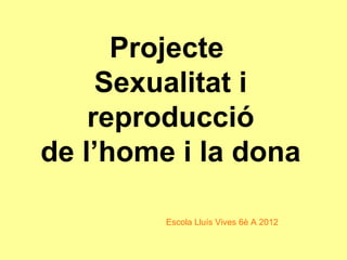 Projecte
     Sexualitat i
    reproducció
de l’home i la dona

         Escola Lluís Vives 6è A 2012
 