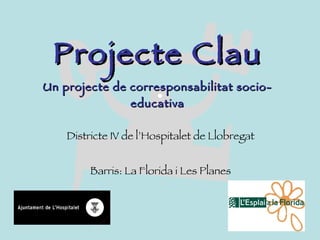 Projecte Clau Un projecte de corresponsabilitat socio-educativa Districte IV de l’Hospitalet de Llobregat Barris: La Florida i Les Planes 