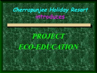 Cherrapunjee Holiday Resort
        introduces


     PROJECT
  ECO-EDUCATION
 