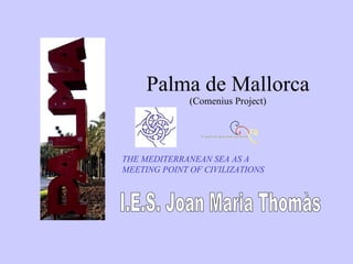 Palma de Mallorca I.E.S. Joan Maria Thomàs (Comenius Project) THE MEDITERRANEAN SEA AS A MEETING POINT OF CIVILIZATIONS 