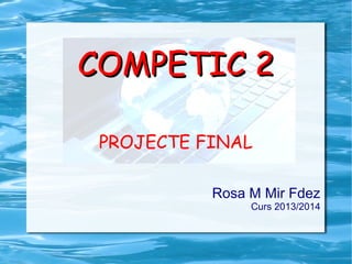 COMPETIC 2COMPETIC 2
PROJECTE FINAL
Rosa M Mir Fdez
Curs 2013/2014
 