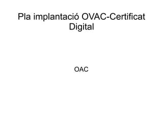 Pla implantació OVAC-Certificat
Digital
OAC
 