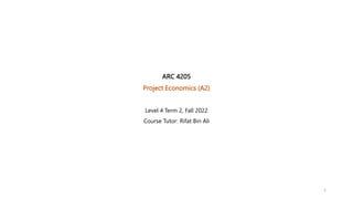 ARC 4205
Project Economics (A2)
Level 4 Term 2, Fall 2022
Course Tutor: Rifat Bin Ali
1
 