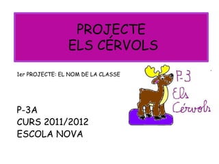 PROJECTE
                ELS CÉRVOLS
1er PROJECTE: EL NOM DE LA CLASSE




P-3A
CURS 2011/2012
ESCOLA NOVA
 
