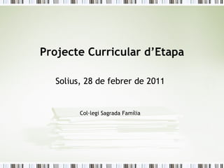 Projecte Curricular d’Etapa Solius, 28 de febrer de 2011 Col·legi Sagrada Família 