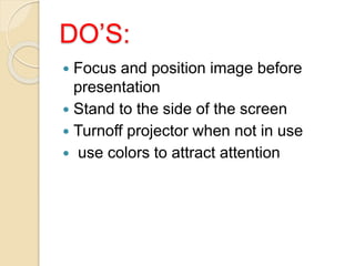 DO’S:
 Focus and position image before
presentation
 Stand to the side of the screen
 Turnoff projector when not in use
 use colors to attract attention
 