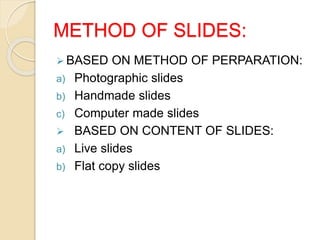 METHOD OF SLIDES:
 BASED ON METHOD OF PERPARATION:
a) Photographic slides
b) Handmade slides
c) Computer made slides
 BASED ON CONTENT OF SLIDES:
a) Live slides
b) Flat copy slides
 