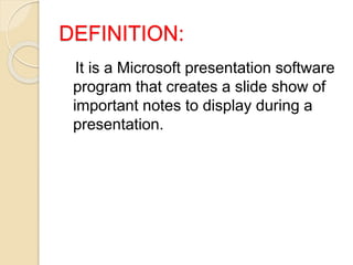 DEFINITION:
It is a Microsoft presentation software
program that creates a slide show of
important notes to display during a
presentation.
 