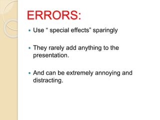 ERRORS:
 Use “ special effects” sparingly
 They rarely add anything to the
presentation.
 And can be extremely annoying and
distracting.
 