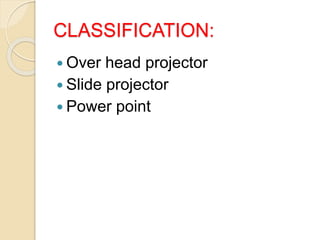 CLASSIFICATION:
 Over head projector
 Slide projector
 Power point
 