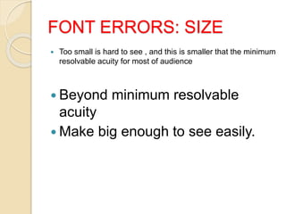 FONT ERRORS: SIZE
 Too small is hard to see , and this is smaller that the minimum
resolvable acuity for most of audience
 Beyond minimum resolvable
acuity
 Make big enough to see easily.
 
